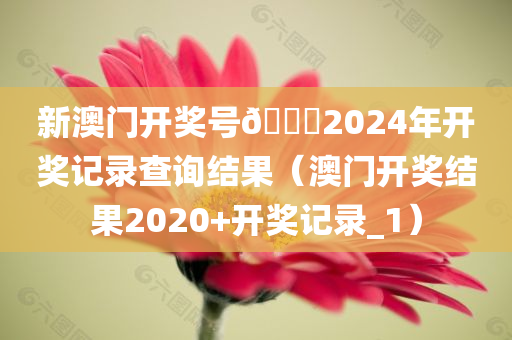 新澳门开奖号🐎2024年开奖记录查询结果（澳门开奖结果2020+开奖记录_1）