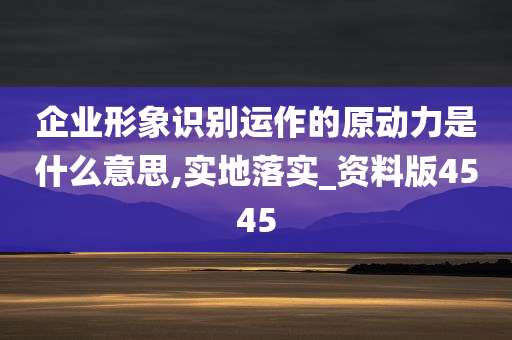 企业形象识别运作的原动力是什么意思,实地落实_资料版4545