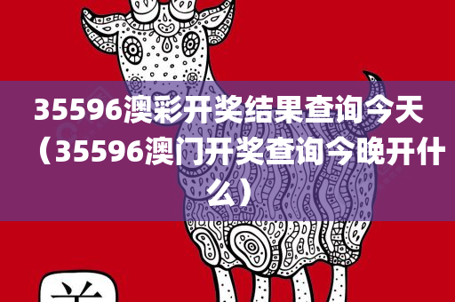 35596澳彩开奖结果查询今天（35596澳门开奖查询今晚开什么）