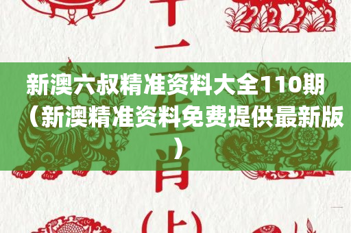 新澳六叔精准资料大全110期（新澳精准资料免费提供最新版）