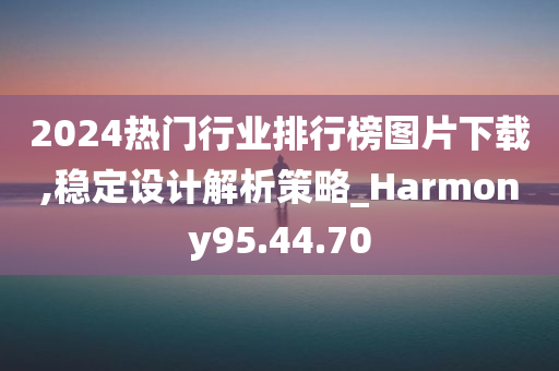 2024热门行业排行榜图片下载,稳定设计解析策略_Harmony95.44.70