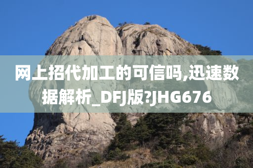 网上招代加工的可信吗,迅速数据解析_DFJ版?JHG676