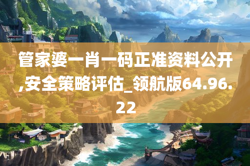 管家婆一肖一码正准资料公开,安全策略评估_领航版64.96.22