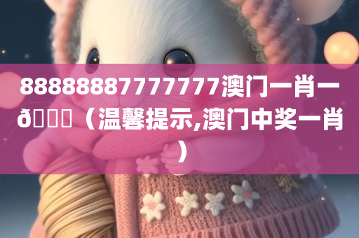 88888887777777澳门一肖一🐎（温馨提示,澳门中奖一肖）