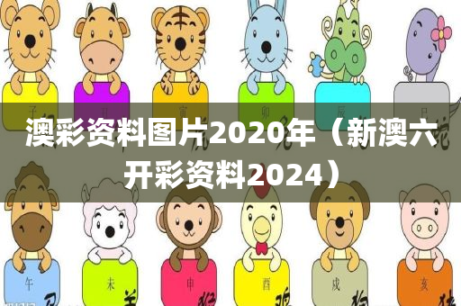 澳彩资料图片2020年（新澳六开彩资料2024）