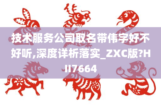 技术服务公司取名带伟字好不好听,深度详析落实_ZXC版?HII7664