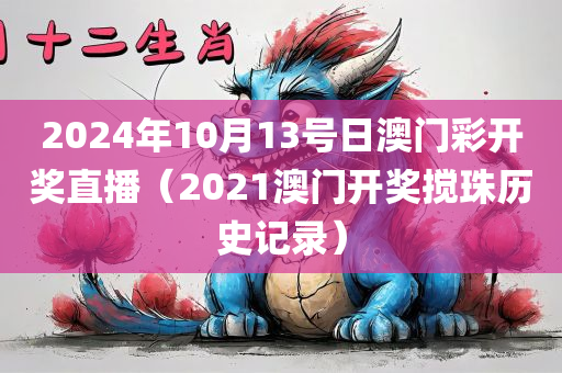 2024年10月13号日澳门彩开奖直播（2021澳门开奖搅珠历史记录）