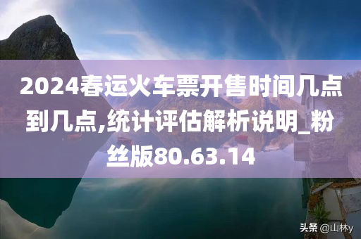 2024春运火车票开售时间几点到几点,统计评估解析说明_粉丝版80.63.14