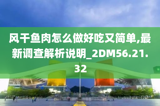 风干鱼肉怎么做好吃又简单,最新调查解析说明_2DM56.21.32