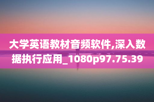 大学英语教材音频软件,深入数据执行应用_1080p97.75.39