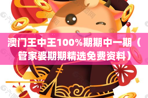 澳门王中王100%期期中一期（管家婆期期精选免费资料）