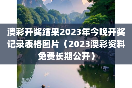 澳彩开奖结果2023年今晚开奖记录表格图片（2023澳彩资料免费长期公开）