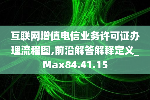 互联网增值电信业务许可证办理流程图,前沿解答解释定义_Max84.41.15