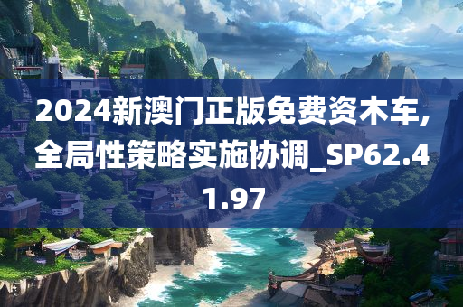 2024新澳门正版免费资木车,全局性策略实施协调_SP62.41.97