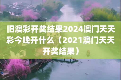 旧澳彩开奖结果2024澳门天天彩今晚开什么（2021澳门天天开奖结果）