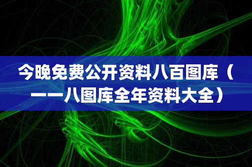 今晚免费公开资料八百图库（一一八图库全年资料大全）