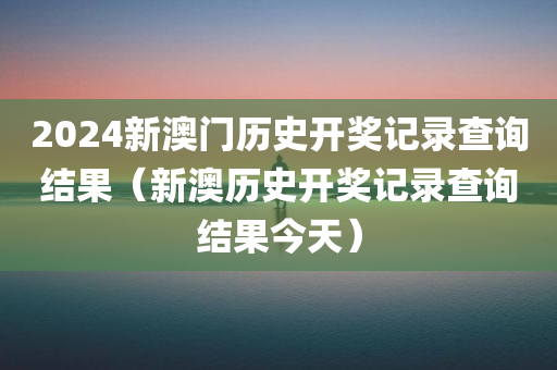 2024新澳门历史开奖记录查询结果（新澳历史开奖记录查询结果今天）