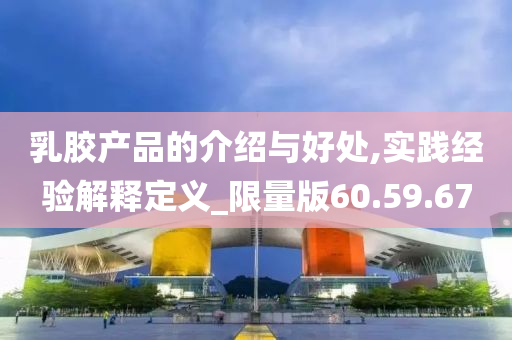 乳胶产品的介绍与好处,实践经验解释定义_限量版60.59.67