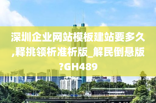 深圳企业网站模板建站要多久,释挑领析准析版_解民倒悬版?GH489