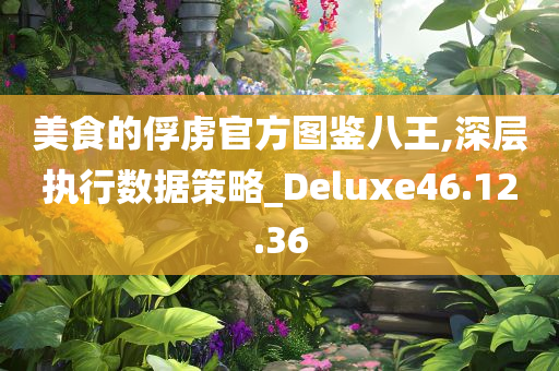 美食的俘虏官方图鉴八王,深层执行数据策略_Deluxe46.12.36