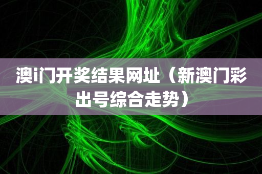 澳i门开奖结果网址（新澳门彩出号综合走势）