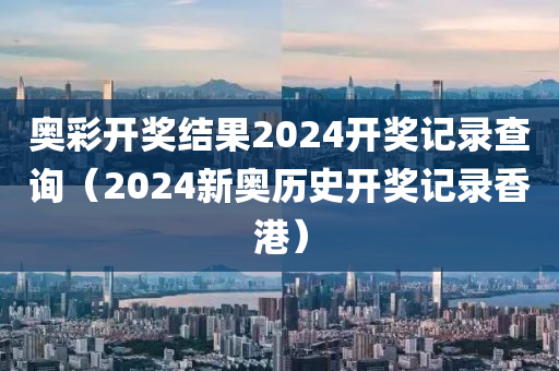 奥彩开奖结果2024开奖记录查询（2024新奥历史开奖记录香港）