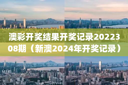 澳彩开奖结果开奖记录2022308期（新澳2024年开奖记录）