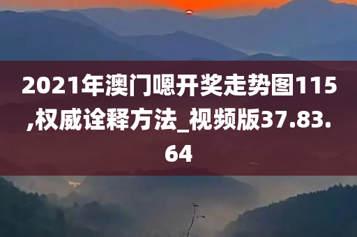 2021年澳门嗯开奖走势图115,权威诠释方法_视频版37.83.64