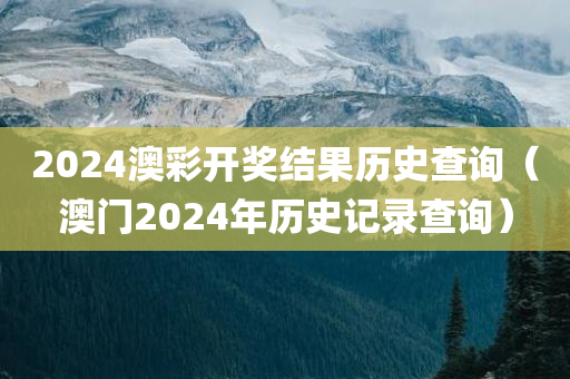 2024澳彩开奖结果历史查询（澳门2024年历史记录查询）