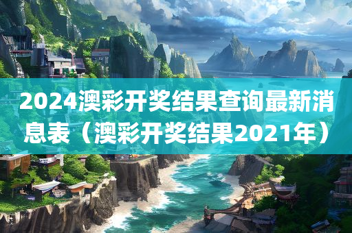 2024澳彩开奖结果查询最新消息表（澳彩开奖结果2021年）