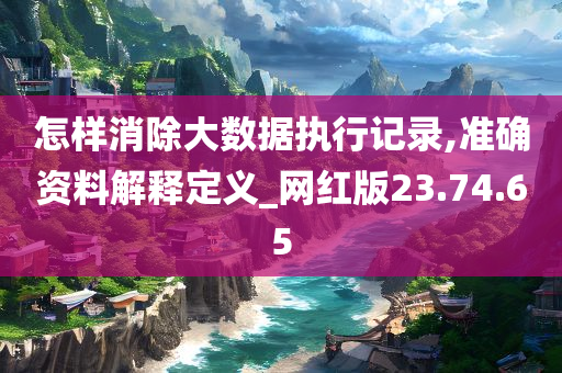 怎样消除大数据执行记录,准确资料解释定义_网红版23.74.65