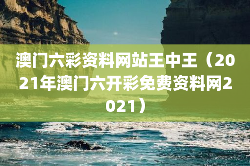 澳门六彩资料网站王中王（2021年澳门六开彩免费资料网2021）