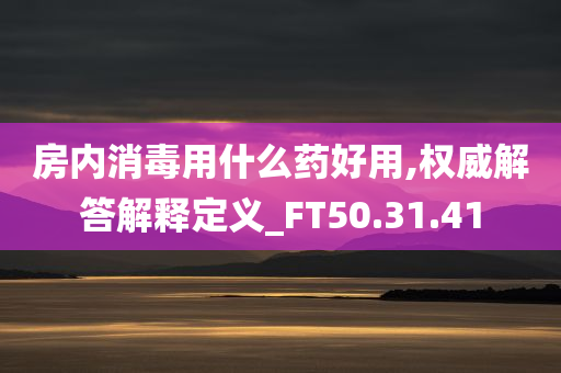 房内消毒用什么药好用,权威解答解释定义_FT50.31.41