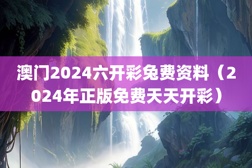 澳门2024六开彩兔费资料（2024年正版免费天天开彩）