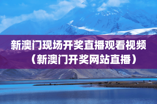 新澳门现场开奖直播观看视频（新澳门开奖网站直播）