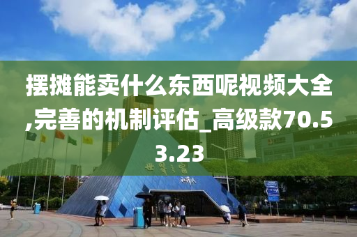 摆摊能卖什么东西呢视频大全,完善的机制评估_高级款70.53.23