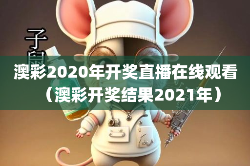 澳彩2020年开奖直播在线观看（澳彩开奖结果2021年）