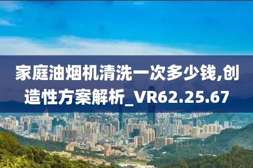 家庭油烟机清洗一次多少钱,创造性方案解析_VR62.25.67