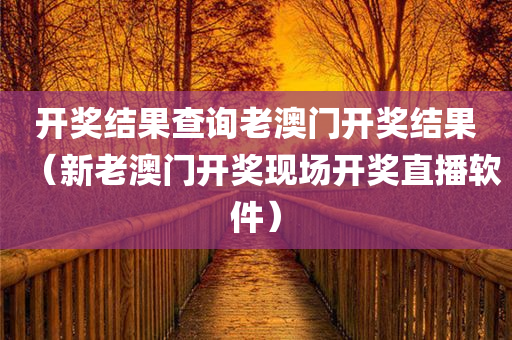 开奖结果查询老澳门开奖结果（新老澳门开奖现场开奖直播软件）