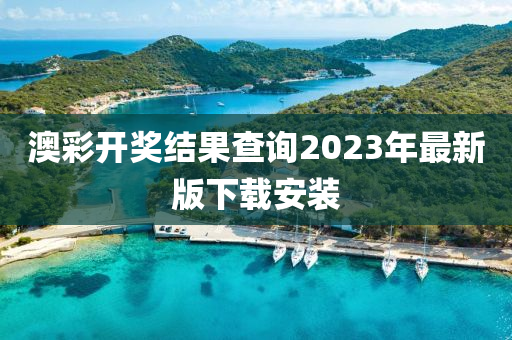 澳彩开奖结果查询2023年最新版下载安装