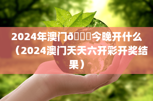 2024年澳门🐎今晚开什么（2024澳门天天六开彩开奖结果）