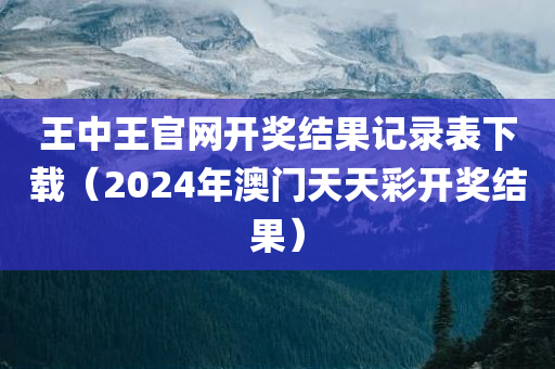 王中王官网开奖结果记录表下载（2024年澳门天天彩开奖结果）