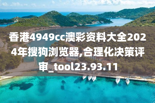 香港4949cc澳彩资料大全2024年搜狗浏览器,合理化决策评审_tool23.93.11