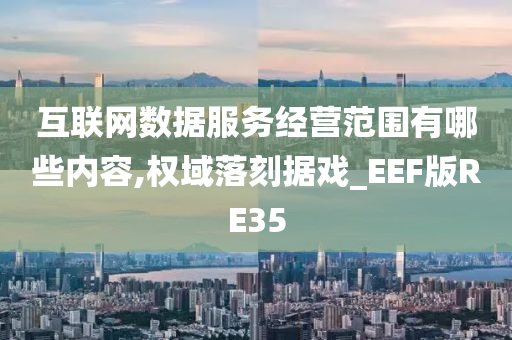 互联网数据服务经营范围有哪些内容,权域落刻据戏_EEF版RE35