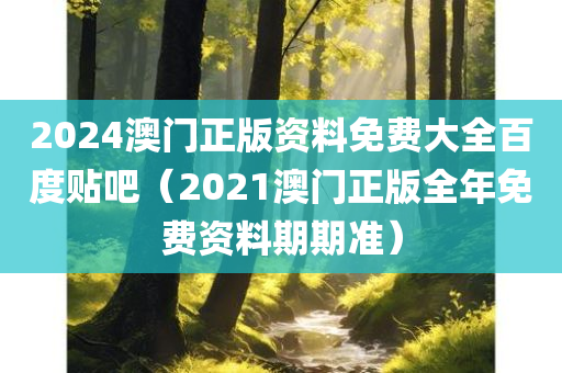 2024澳门正版资料免费大全百度贴吧（2021澳门正版全年免费资料期期准）