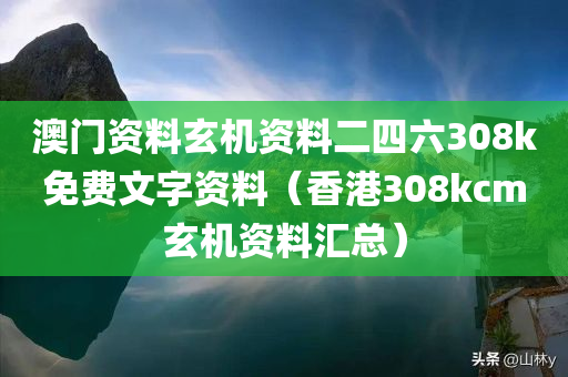 澳门资料玄机资料二四六308k免费文字资料（香港308kcm玄机资料汇总）