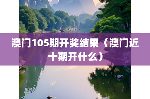 澳门105期开奖结果（澳门近十期开什么）