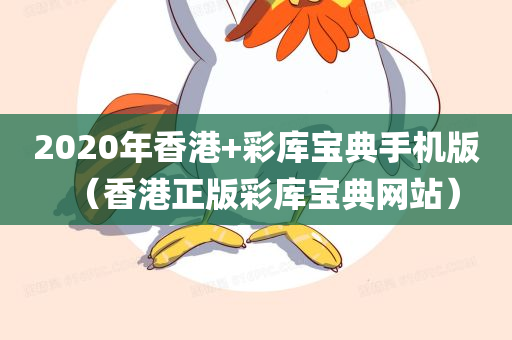 2020年香港+彩库宝典手机版（香港正版彩库宝典网站）