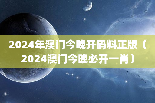 2024年澳门今晚开码料正版（2024澳门今晚必开一肖）