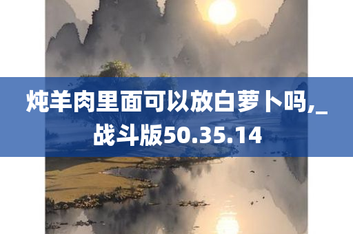 炖羊肉里面可以放白萝卜吗,_战斗版50.35.14